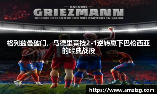 格列兹曼破门，马德里竞技2-1逆转赢下巴伦西亚的经典战役