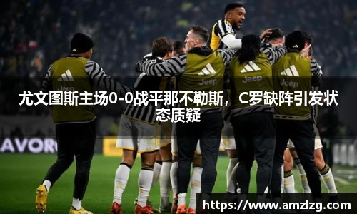 尤文图斯主场0-0战平那不勒斯，C罗缺阵引发状态质疑