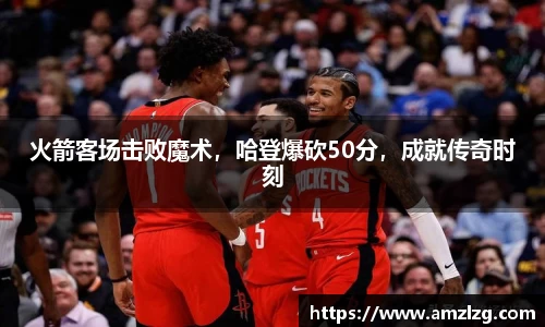 火箭客场击败魔术，哈登爆砍50分，成就传奇时刻