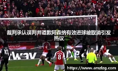 裁判承认误判并道歉阿森纳有效进球被取消引发热议