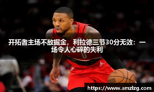 开拓者主场不敌掘金，利拉德三节30分无效：一场令人心碎的失利