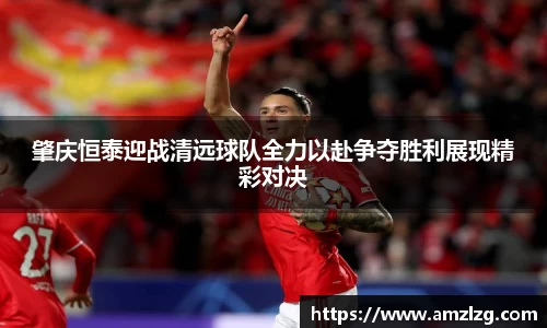 肇庆恒泰迎战清远球队全力以赴争夺胜利展现精彩对决